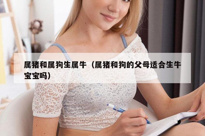 属猪和属狗生属牛（属猪和狗的父母适合生牛宝宝吗）