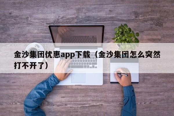金沙集团优惠app下载（金沙集团怎么突然打不开了）